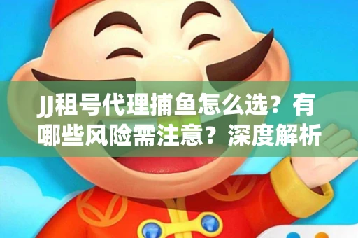 JJ租号代理捕鱼怎么选？有哪些风险需注意？深度解析来了